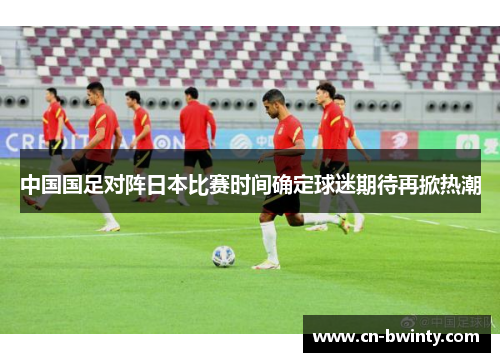 中国国足对阵日本比赛时间确定球迷期待再掀热潮