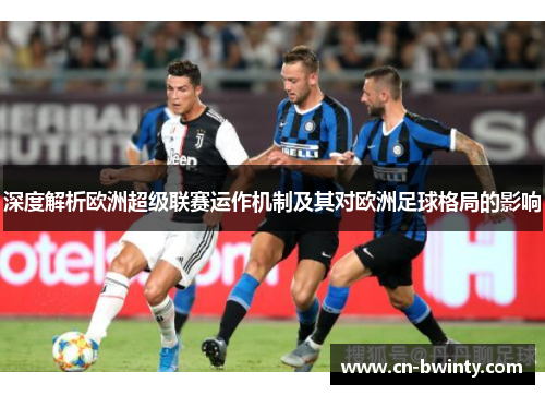 深度解析欧洲超级联赛运作机制及其对欧洲足球格局的影响