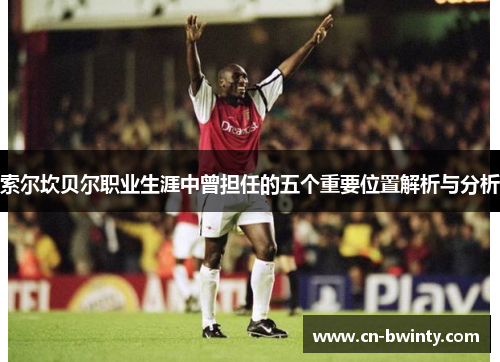 索尔坎贝尔职业生涯中曾担任的五个重要位置解析与分析