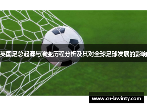 英国足总起源与演变历程分析及其对全球足球发展的影响 英国足总起源与演变历程分析及其对全球足球发展的影响