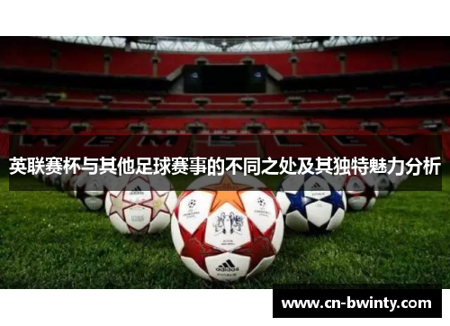 英联赛杯与其他足球赛事的不同之处及其独特魅力分析 英联赛杯与其他足球赛事的不同之处及其独特魅力分析