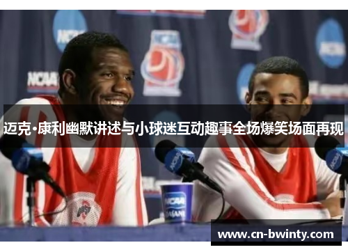 迈克·康利幽默讲述与小球迷互动趣事全场爆笑场面再现